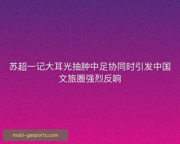 苏超一记大耳光抽肿中足协同时引发中国文旅圈强烈反响