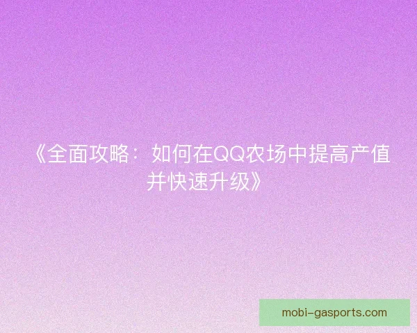 《全面攻略：如何在QQ农场中提高产值并快速升级》