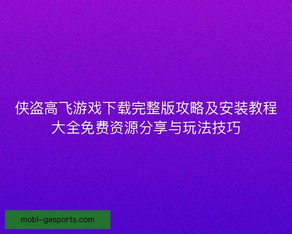 侠盗高飞游戏下载完整版攻略及安装教程大全免费资源分享与玩法技巧