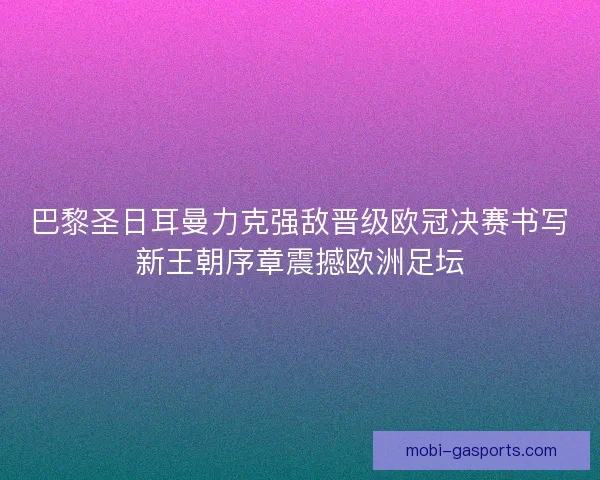 巴黎圣日耳曼力克强敌晋级欧冠决赛书写新王朝序章震撼欧洲足坛