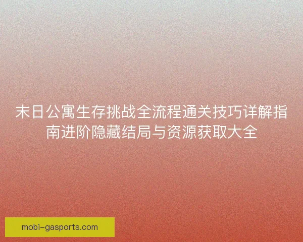 末日公寓生存挑战全流程通关技巧详解指南进阶隐藏结局与资源获取大全