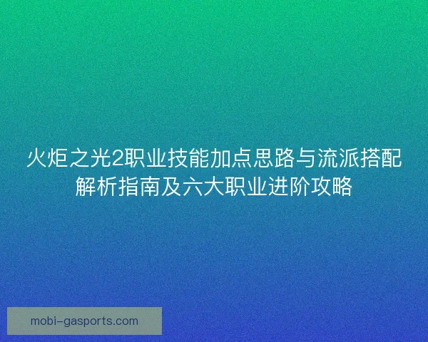 火炬之光2职业技能加点思路与流派搭配解析指南及六大职业进阶攻略