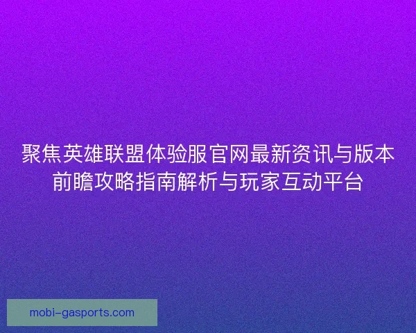 聚焦英雄联盟体验服官网最新资讯与版本前瞻攻略指南解析与玩家互动平台