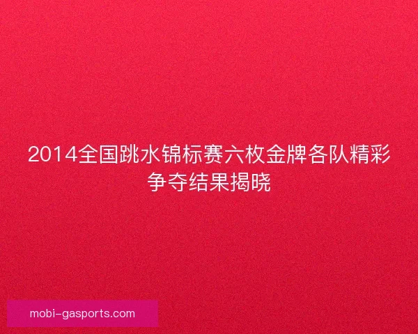 2014全国跳水锦标赛六枚金牌各队精彩争夺结果揭晓
