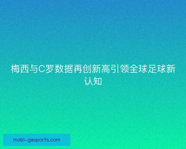 梅西与C罗数据再创新高引领全球足球新认知