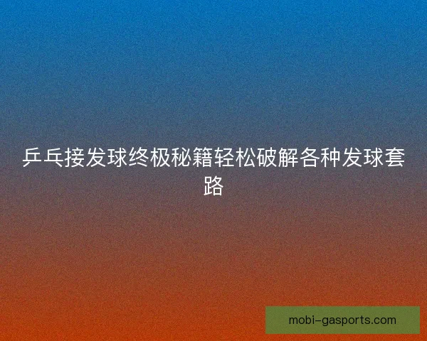 乒乓接发球终极秘籍轻松破解各种发球套路