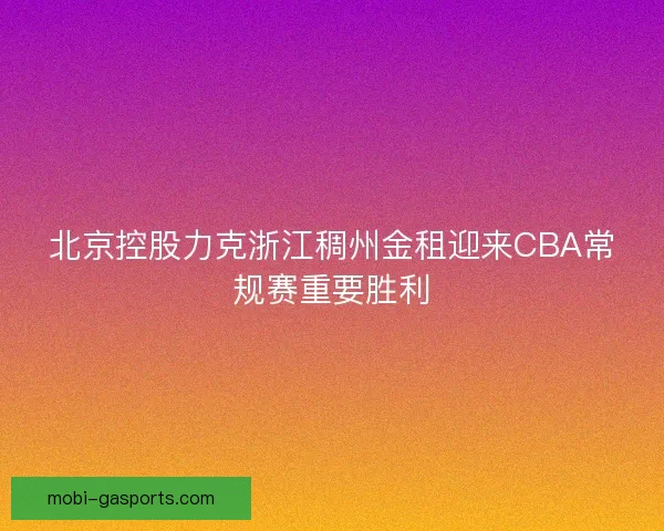 北京控股力克浙江稠州金租迎来CBA常规赛重要胜利